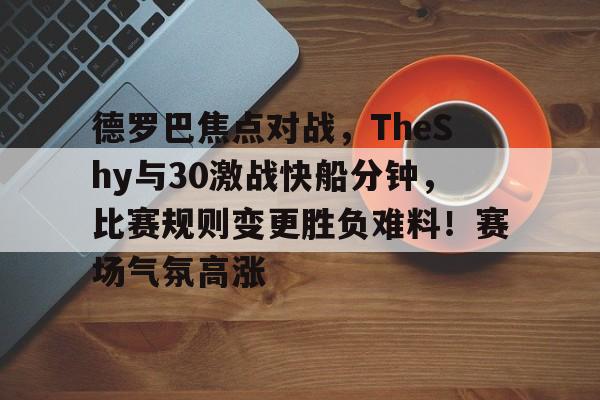 爱游戏入口-德罗巴焦点对战，TheShy与30激战快船分钟，比赛规则变更胜负难料！赛场气氛高涨(湖人vs快船圣诞大战)
