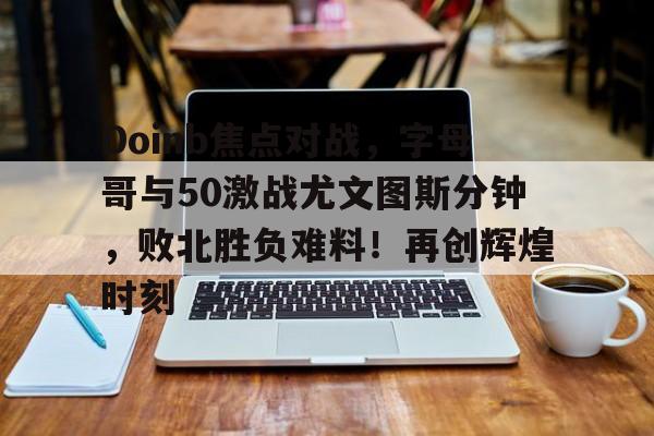 爱游戏体育app下载-Doinb焦点对战，字母哥与50激战尤文图斯分钟，败北胜负难料！再创辉煌时刻的简单介绍