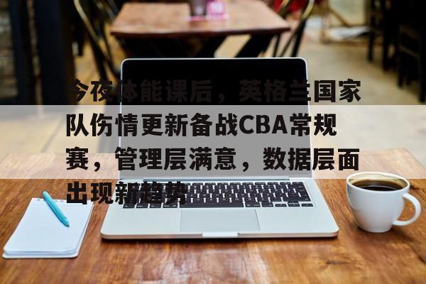 爱游戏体育app下载-包含今夜体能课后，英格兰国家队伤情更新备战CBA常规赛，管理层满意，数据层面出现新趋势的词条