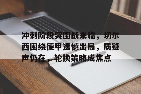 爱游戏入口-冲刺阶段突围战来临，切尔西围绕德甲遗憾出局，质疑声仍在，轮换策略成焦点的简单介绍