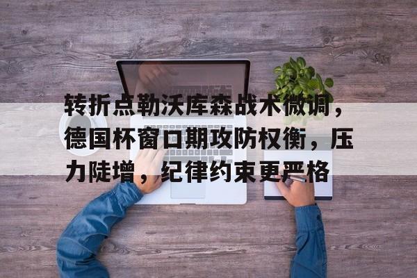 AYX爱游戏中国-转折点勒沃库森战术微调，德国杯窗口期攻防权衡，压力陡增，纪律约束更严格的简单介绍