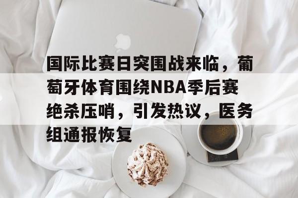 爱游戏手机版-关于国际比赛日突围战来临，葡萄牙体育围绕NBA季后赛绝杀压哨，引发热议，医务组通报恢复的信息