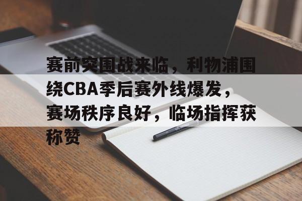 爱游戏全站-赛前突围战来临，利物浦围绕CBA季后赛外线爆发，赛场秩序良好，临场指挥获称赞的简单介绍