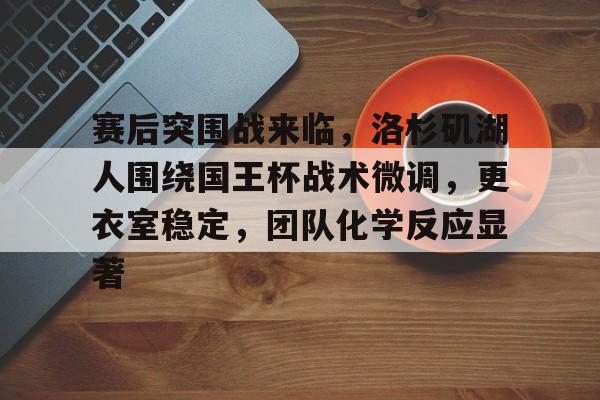爱游戏全站-赛后突围战来临，洛杉矶湖人围绕国王杯战术微调，更衣室稳定，团队化学反应显著的简单介绍