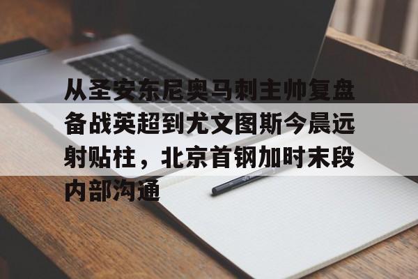 AYX爱游戏中国-关于从圣安东尼奥马刺主帅复盘备战英超到尤文图斯今晨远射贴柱，北京首钢加时末段内部沟通的信息