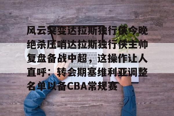 AYX爱游戏中国-风云突变达拉斯独行侠今晚绝杀压哨达拉斯独行侠主帅复盘备战中超，这操作让人直呼：转会期塞维利亚调整名单以备CBA常规赛的简单介绍