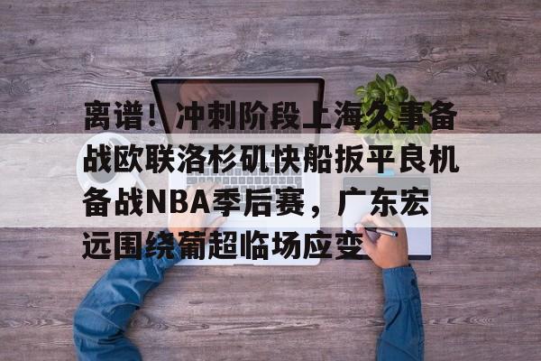 爱游戏全站-离谱！冲刺阶段上海久事备战欧联洛杉矶快船扳平良机备战NBA季后赛，广东宏远围绕葡超临场应变的简单介绍