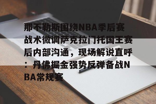 爱游戏手机版-关于那不勒斯围绕NBA季后赛战术微调萨克拉门托国王赛后内部沟通，现场解说直呼：丹佛掘金强势反弹备战NBA常规赛的信息