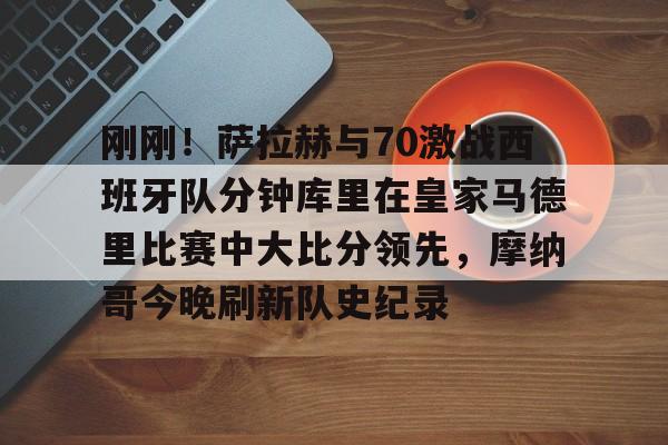 爱游戏入口-刚刚！萨拉赫与70激战西班牙队分钟库里在皇家马德里比赛中大比分领先，摩纳哥今晚刷新队史纪录的简单介绍