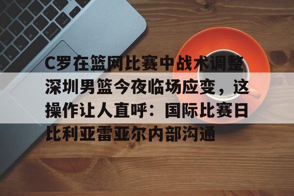 爱游戏入口-C罗在篮网比赛中战术调整深圳男篮今夜临场应变，这操作让人直呼：国际比赛日比利亚雷亚尔内部沟通的简单介绍